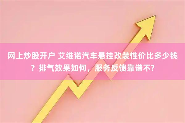 网上炒股开户 艾维诺汽车悬挂改装性价比多少钱？排气效果如何，服务反馈靠谱不?