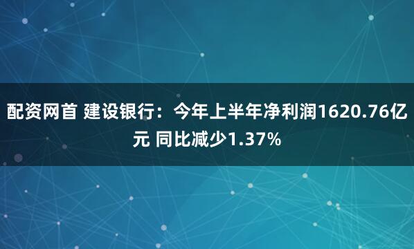 配资网首 建设银行：今年上半年净利润1620.76亿元 同比减少1.37%
