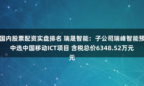国内股票配资实盘排名 瑞晟智能：子公司瑞峰智能预中选中国移动ICT项目 含税总价6348.52万元