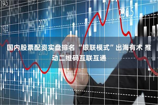 国内股票配资实盘排名 “银联模式”出海有术 推动二维码互联互通