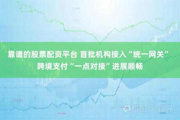 靠谱的股票配资平台 首批机构接入“统一网关” 跨境支付“一点对接”进展顺畅