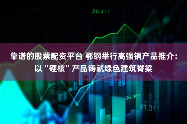 靠谱的股票配资平台 鄂钢举行高强钢产品推介：以“硬核”产品铸就绿色建筑脊梁