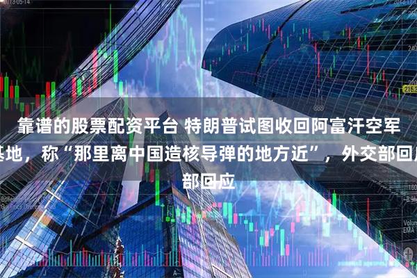靠谱的股票配资平台 特朗普试图收回阿富汗空军基地，称“那里离中国造核导弹的地方近”，外交部回应
