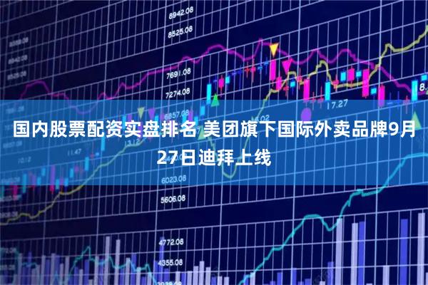 国内股票配资实盘排名 美团旗下国际外卖品牌9月27日迪拜上线