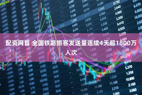 配资网首 全国铁路旅客发送量连续4天超1800万人次