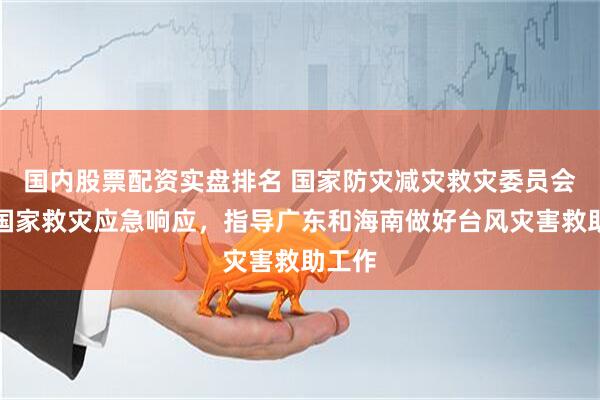 国内股票配资实盘排名 国家防灾减灾救灾委员会启动国家救灾应急响应，指导广东和海南做好台风灾害救助工作