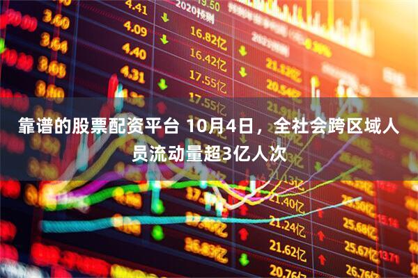 靠谱的股票配资平台 10月4日，全社会跨区域人员流动量超3亿人次
