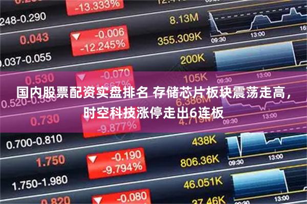 国内股票配资实盘排名 存储芯片板块震荡走高，时空科技涨停走出6连板
