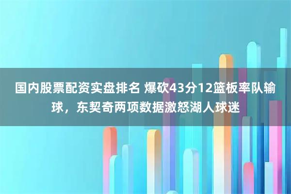 国内股票配资实盘排名 爆砍43分12篮板率队输球，东契奇两项数据激怒湖人球迷