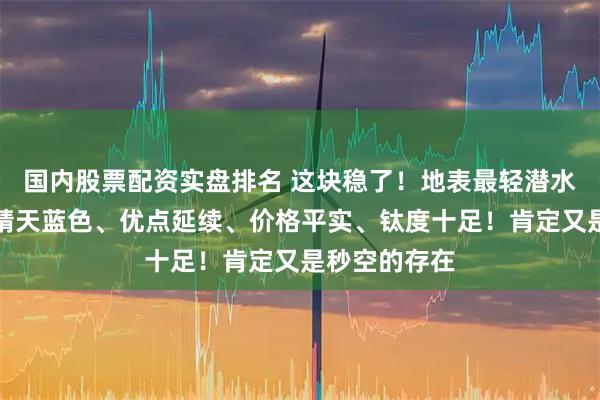 国内股票配资实盘排名 这块稳了！地表最轻潜水表再出新！晴天蓝色、优点延续、价格平实、钛度十足！肯定又是秒空的存在