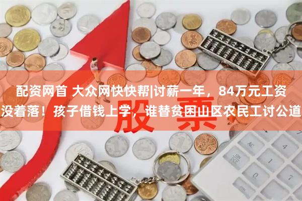 配资网首 大众网快快帮|讨薪一年，84万元工资没着落！孩子借钱上学，谁替贫困山区农民工讨公道