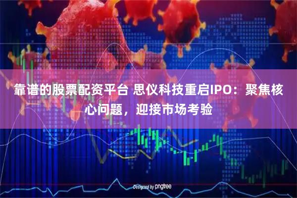 靠谱的股票配资平台 思仪科技重启IPO：聚焦核心问题，迎接市场考验