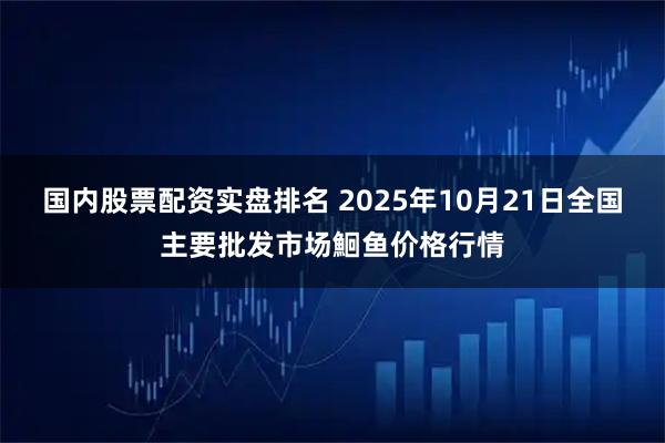 国内股票配资实盘排名 2025年10月21日全国主要批发市场鮰鱼价格行情