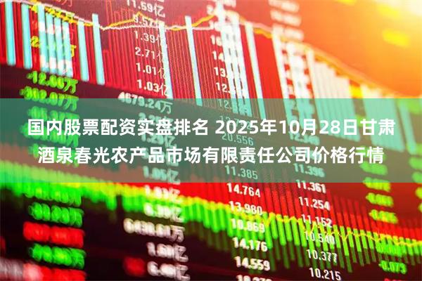 国内股票配资实盘排名 2025年10月28日甘肃酒泉春光农产品市场有限责任公司价格行情