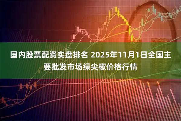 国内股票配资实盘排名 2025年11月1日全国主要批发市场绿尖椒价格行情