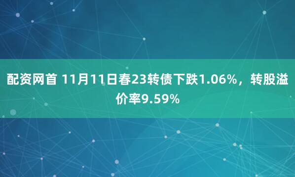 配资网首 11月11日春23转债下跌1.06%，转股溢价率9.59%