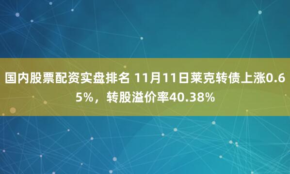 国内股票配资实盘排名 11月11日莱克转债上涨0.65%，转股溢价率40.38%