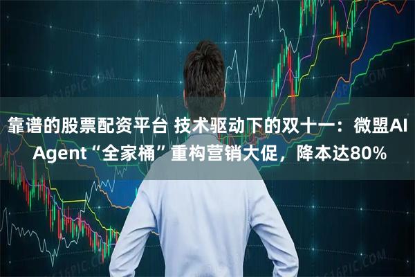 靠谱的股票配资平台 技术驱动下的双十一：微盟AI Agent“全家桶”重构营销大促，降本达80%