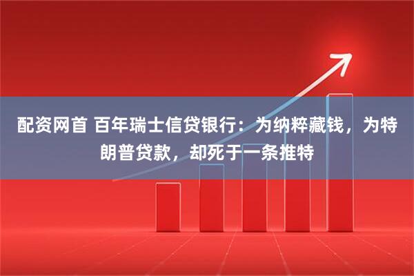 配资网首 百年瑞士信贷银行：为纳粹藏钱，为特朗普贷款，却死于一条推特