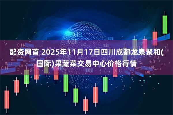 配资网首 2025年11月17日四川成都龙泉聚和(国际)果蔬菜交易中心价格行情