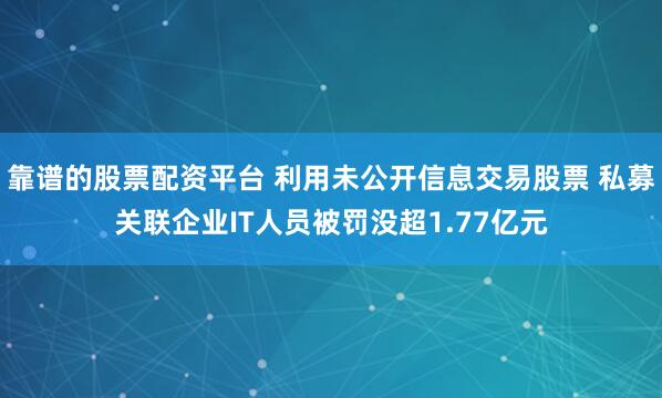 靠谱的股票配资平台 利用未公开信息交易股票 私募关联企业IT人员被罚没超1.77亿元