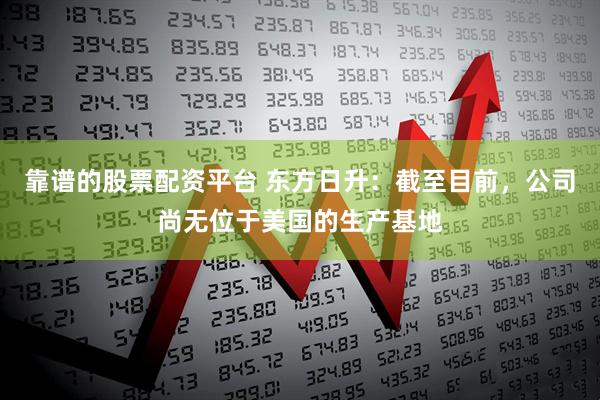 靠谱的股票配资平台 东方日升：截至目前，公司尚无位于美国的生产基地