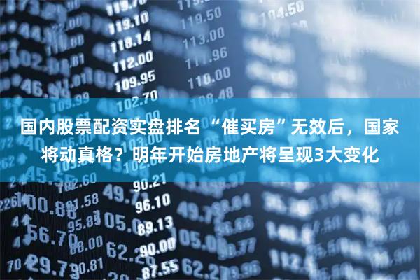 国内股票配资实盘排名 “催买房”无效后，国家将动真格？明年开始房地产将呈现3大变化