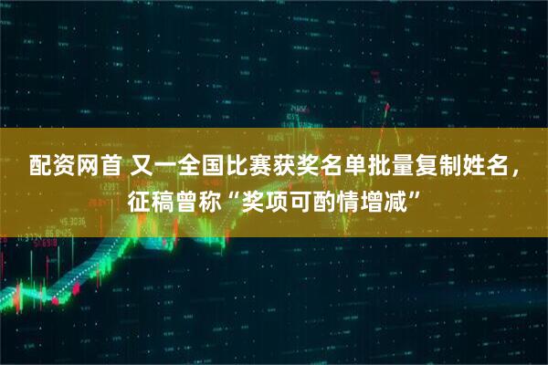 配资网首 又一全国比赛获奖名单批量复制姓名，征稿曾称“奖项可酌情增减”