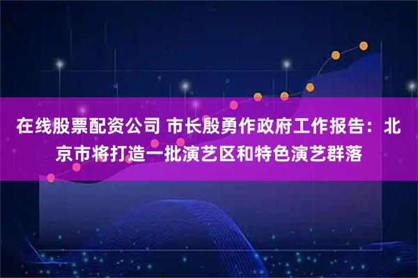 在线股票配资公司 市长殷勇作政府工作报告：北京市将打造一批演艺区和特色演艺群落