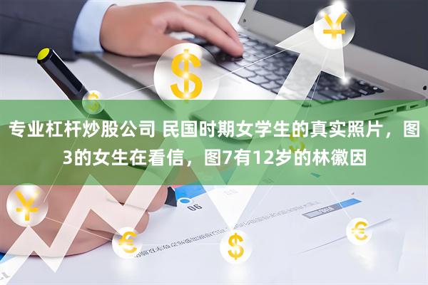 专业杠杆炒股公司 民国时期女学生的真实照片，图3的女生在看信，图7有12岁的林徽因
