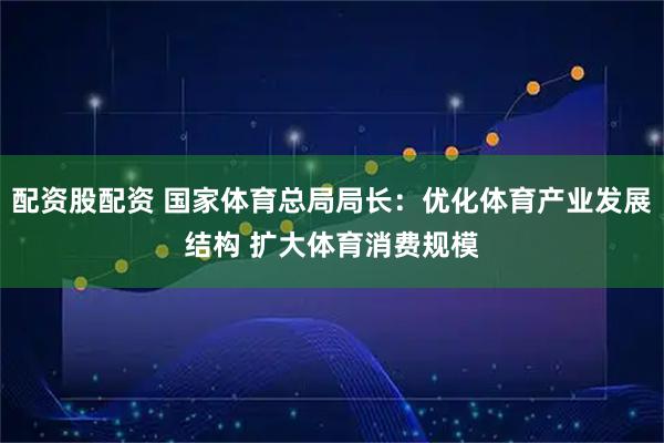 配资股配资 国家体育总局局长：优化体育产业发展结构 扩大体育消费规模