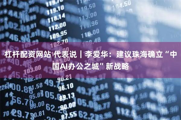 杠杆配资网站 代表说｜李爱华：建议珠海确立“中国AI办公之城”新战略