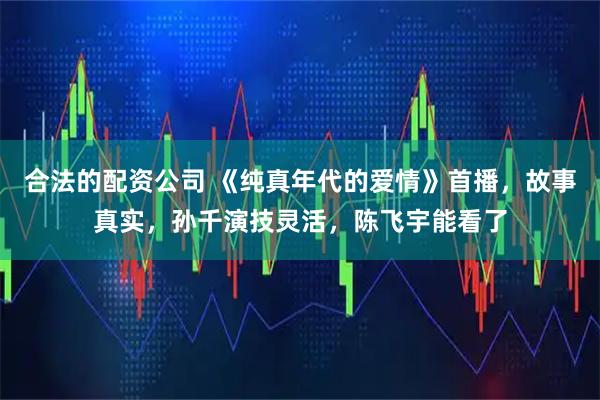 合法的配资公司 《纯真年代的爱情》首播，故事真实，孙千演技灵活，陈飞宇能看了