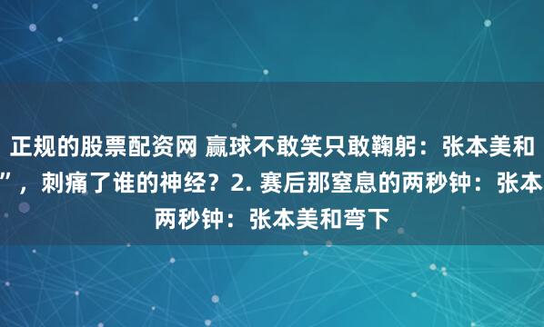 正规的股票配资网 赢球不敢笑只敢鞠躬：张本美和的“卑微”，刺痛了谁的神经？2. 赛后那窒息的两秒钟：张本美和弯下