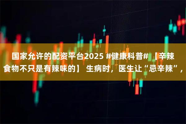 国家允许的配资平台2025 #健康科普# 【辛辣食物不只是有辣味的】 生病时，医生让“忌辛辣”，