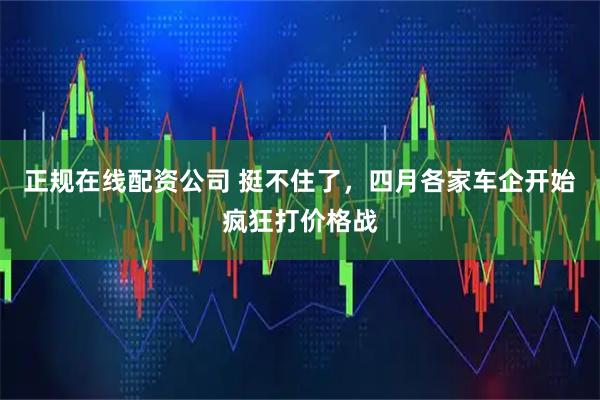 正规在线配资公司 挺不住了,四月各家车企开始疯狂打价格战