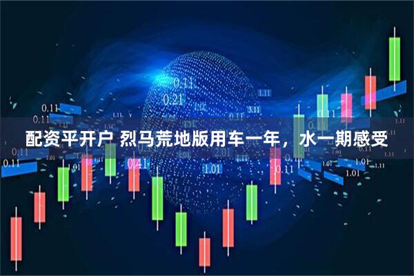 配资平开户 烈马荒地版用车一年,水一期感受